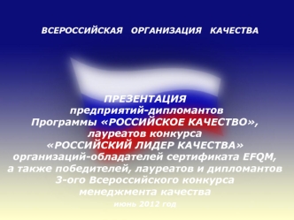 ПРЕЗЕНТАЦИЯ
 предприятий-дипломантов 
Программы РОССИЙСКОЕ КАЧЕСТВО,
лауреатов конкурса 
РОССИЙСКИЙ ЛИДЕР КАЧЕСТВА 
организаций-обладателей сертификата EFQM, 
а также победителей, лауреатов и дипломантов
3-ого Всероссийского конкурса 
менеджмента качества