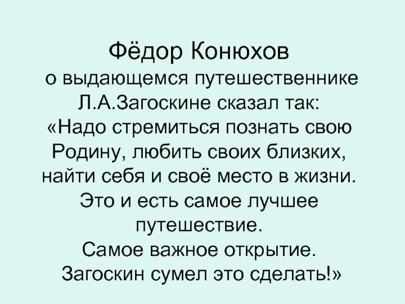Фёдор Конюхов  о выдающемся путешественнике Л.А.Загоскине сказал так: «Надо стремиться познать