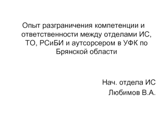 Опыт разграничения компетенции и ответственности между отделами ИС, ТО, РСиБИ и аутсорсером в УФК по Брянской области


Нач. отдела ИС
Любимов В.А.