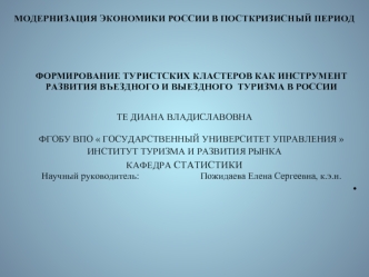 МОДЕРНИЗАЦИЯ ЭКОНОМИКИ РОССИИ В ПОСТКРИЗИСНЫЙ ПЕРИОД


ФОРМИРОВАНИЕ ТУРИСТСКИХ КЛАСТЕРОВ КАК ИНСТРУМЕНТ РАЗВИТИЯ ВЪЕЗДНОГО И ВЫЕЗДНОГО  ТУРИЗМА В РОССИИ
 
ТЕ ДИАНА ВЛАДИСЛАВОВНАФГОБУ ВПО  ГОСУДАРСТВЕННЫЙ УНИВЕРСИТЕТ УПРАВЛЕНИЯ 
ИНСТИТУТ ТУРИЗМА И РАЗВИТИЯ