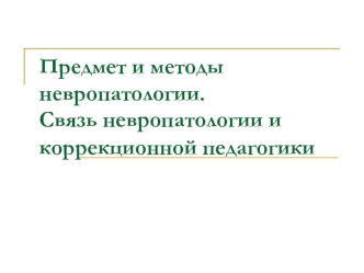 Предмет и методы невропатологии. Связь невропатологии и коррекционной педагогики