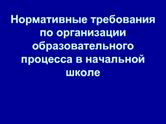 Нормативные требования по организации образовательного процесса в начальной школе