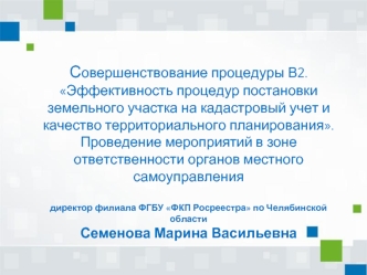 Совершенствование процедуры В2. Эффективность процедур постановки земельного участка на кадастровый учет и качество территориального планирования.Проведение мероприятий в зоне ответственности органов местного самоуправлениядиректор филиала ФГБУ ФКП Росрее