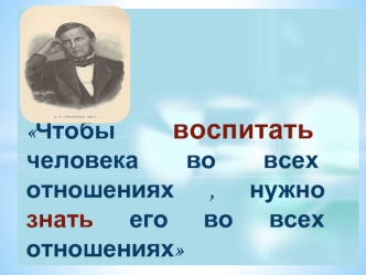 Чтобы воспитать человека во всех отношениях , нужно знать его во всех отношениях 
                      
 К.Д. Ушинский