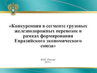 Конкуренция в сегменте грузовых железнодорожных перевозок в рамках формирования Евразийского экономического союза

ФАС России2013 г.