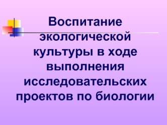 Воспитание экологической культуры в ходе выполнения исследовательских проектов по биологии