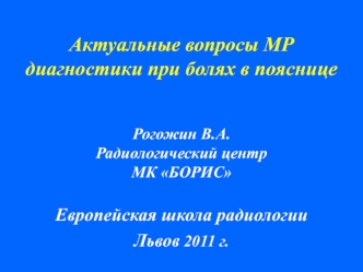 Актуальные вопросы МР диагностики при болях в поясницеРогожин В.А.Радиологический центр МК БОРИСЕвропейская школа радиологииЛьвов 2011 г.