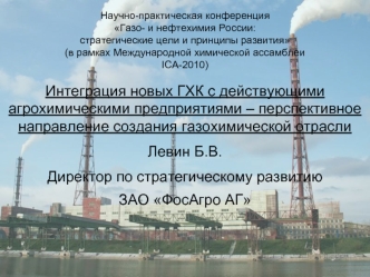 Интеграция новых ГХК с действующими агрохимическими предприятиями – перспективное направление создания газохимической отрасли 
Левин Б.В. 
Директор по стратегическому развитию 
ЗАО ФосАгро АГ