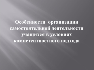 Особенности  организации самостоятельной деятельности учащихся в условиях компетентностного подхода