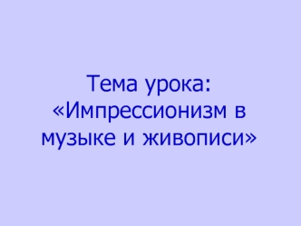 Тема урока: Импрессионизм в музыке и живописи