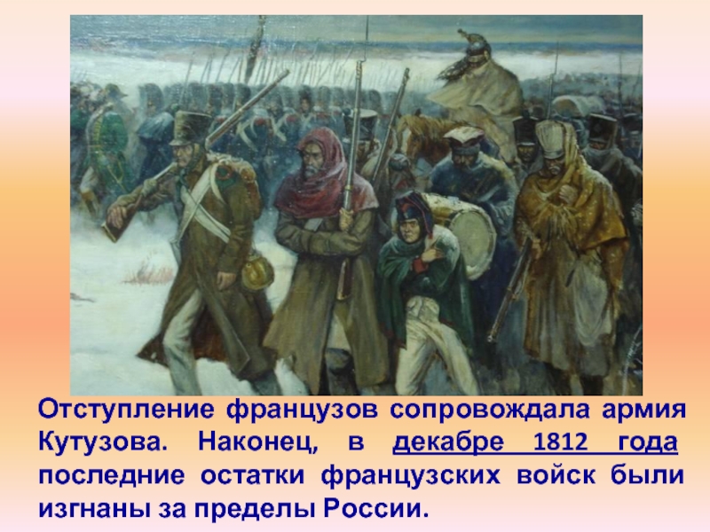 Отступление французов сопровождала армия Кутузова. Наконец, в декабре 1812 года последние остатки французских войск были изгнаны за