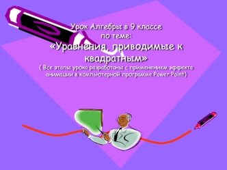 Урок Алгебры в 9 классепо теме:Уравнения, приводимые к квадратным( Все этапы урока разработаны с применением эффекта анимации в компьютерной программе Power Point)