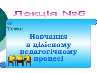 Лекція 5. Навчання в цілісному педагогічному процесі