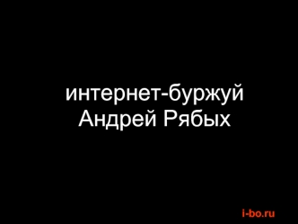 интернет-буржуй 
Андрей Рябых