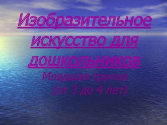 Изобразительное искусство для дошкольников (младшая группа, oт 3 до 4 лет)