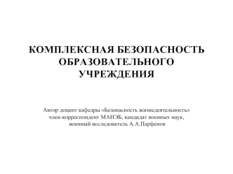 КОМПЛЕКСНАЯ БЕЗОПАСНОСТЬ ОБРАЗОВАТЕЛЬНОГО УЧРЕЖДЕНИЯАвтор доцент кафедры Безопасность жизнедеятельностьчлен-корреспондент МАНЭБ, кандидат военных наук, военный исследователь А.А.Парфенов