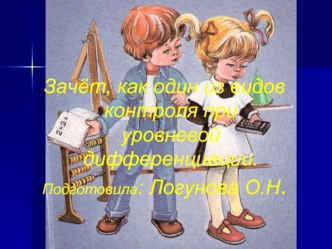 Зачёт, как один из видов контроля при уровневой дифференциации.
Подготовила: Логунова О.Н.