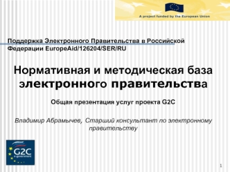 Поддержка Электронного Правительства в Российской Федерации EuropeAid/126204/SER/RU

Нормативная и методическая база электронного правительства

Общая презентация услуг проекта G2C

Владимир Абрамычев, Старший консультант по электронному правительству