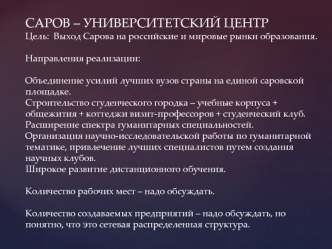 САРОВ – УНИВЕРСИТЕТСКИЙ ЦЕНТРЦель:  Выход Сарова на российские и мировые рынки образования.Направления реализации:Объединение усилий лучших вузов страны на единой саровской площадке. Строительство студенческого городка – учебные корпуса + общежития + котт
