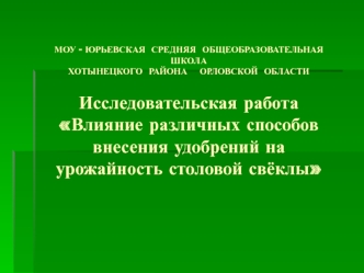 МОУ - ЮРЬЕВСКАЯ  СРЕДНЯЯ  ОБЩЕОБРАЗОВАТЕЛЬНАЯ  ШКОЛАХОТЫНЕЦКОГО  РАЙОНА    ОРЛОВСКОЙ  ОБЛАСТИ Исследовательская работаВлияние различных способов внесения удобрений на урожайность столовой свёклы 