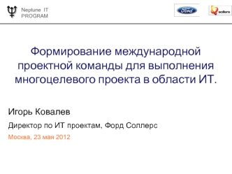 Формирование международной проектной команды для выполнения многоцелевого проекта в области ИТ.

Игорь Ковалев
Директор по ИТ проектам, Форд Соллерс
Москва, 23 мая 2012