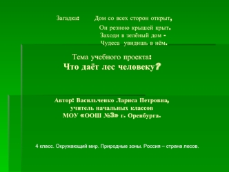 Загадка:   Дом со всех сторон открыт,                      Он резною крышей крыт.                    Заходи в зелёный дом -                      Чудеса  увидишь в нём. Тема учебного проекта:Что даёт лес человеку? Автор: Васильченко Лариса Петровна,учитель