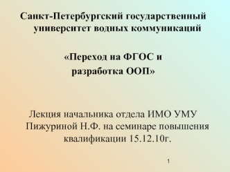 Санкт-Петербургский государственный университет водных коммуникаций

Переход на ФГОС и 
разработка ООП


Лекция начальника отдела ИМО УМУ Пижуриной Н.Ф. на семинаре повышения квалификации 15.12.10г.