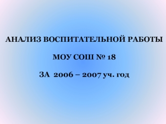АНАЛИЗ ВОСПИТАТЕЛЬНОЙ РАБОТЫ
 
МОУ СОШ № 18  

ЗА  2006 – 2007 уч. год