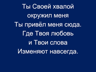 Ты Своей хвалой 
окружил меня
Ты привёл меня сюда.
Где Твоя любовь 
и Твои слова
Изменяют навсегда.