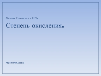 Химия. Готовимся к ЕГЭ.
Степень окисления. 










http://mirhim.ucoz.ru