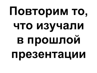 Повторим то, 
что изучали
в прошлой 
презентации