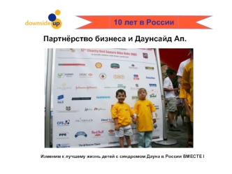 Изменим к лучшему жизнь детей с синдромом Дауна в России ВМЕСТЕ I 10 лет в России Партнёрство бизнеса и Даунсайд Ап.
