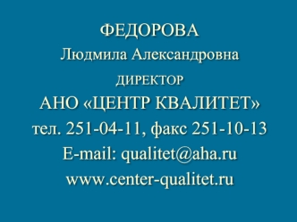 ФЕДОРОВА 
Людмила Александровна

ДИРЕКТОР
АНО ЦЕНТР КВАЛИТЕТ
тел. 251-04-11, факс 251-10-13
E-mail: qualitet@aha.ru
www.center-qualitet.ru