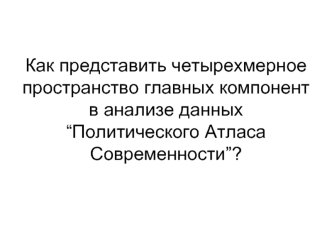 Как представить четырехмерное пространство главных компонентв анализе данных “Политического Атласа Современности”?