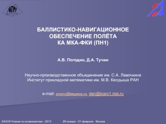 БАЛЛИСТИКО-НАВИГАЦИОННОЕ
ОБЕСПЕЧЕНИЕ ПОЛЁТА
КА МКА-ФКИ (ПН1) 


А.В. Погодин, Д.А. Тучин


Научно-производственное объединение им. С.А. Лавочкина
Институт прикладной математики им. М.В. Келдыша РАН 

e-mail: snorry@laspace.ru, den@kiam1.rssi.ru