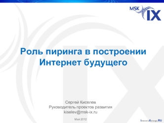 Роль пиринга в построении Интернет будущего I nternet e X change.RU Сергей Киселев Руководитель проектов развития kiselev@msk-ix.ru Май 2012.
