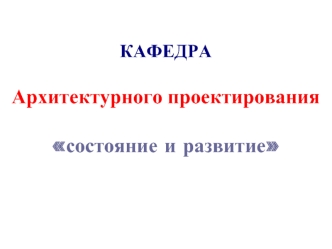 КАФЕДРА
Архитектурного проектирования 
состояние и развитие