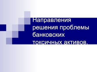 Направления решения проблемы банковских токсичных активов.