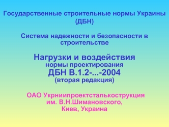 Государственные строительные нормы Украины (ДБН)
 
Система надежности и безопасности в строительстве
 
Нагрузки и воздействия 
нормы проектирования
ДБН В.1.2-...-2004
(вторая редакция)

 ОАО Укрниипроектсталькострукция                        им. В.Н.Шиман