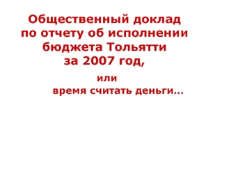 Общественный доклад по отчету об исполнении бюджета Тольяттиза 2007 год, или        время считать деньги…