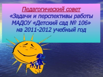 Педагогический советЗадачи и перспективы работыМАДОУ Детский сад № 106на 2011-2012 учебный год