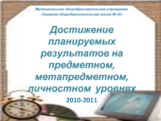 Муниципальное общеобразовательное учреждение
Средняя общеобразовательная школа № 40

Достижение планируемых результатов на предметном, метапредметном, личностном  уровнях
2010-2011