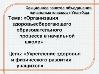 Тема: Организация   
   здоровьесберегающего
      образовательного 
        процесса в начальной          
            школе

Цель: Укрепление здоровья 
  и физического развития 
      учащихся