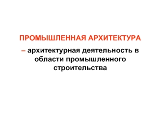 Промышленная архитектура – архитектурная деятельность в области промышленного строительства