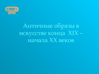 Античные образы в искусстве конца  XIX –начала XX веков
