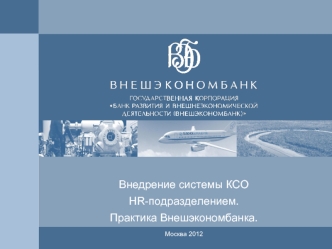 Внедрение системы КСО
 
HR-подразделением.

Практика Внешэкономбанка.


Москва 2012