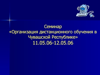 Семинар Организация дистанционного обучения в Чувашской Республике11.05.06-12.05.06