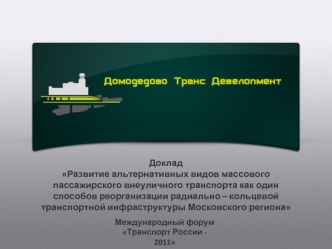 Доклад
Развитие альтернативных видов массового пассажирского внеуличного транспорта как один способов реорганизации радиально – кольцевой транспортной инфраструктуры Московского региона