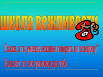 Скажи, а ты умеешь вежливо говорить по телефону? 
Если нет, то этот разговор для тебя