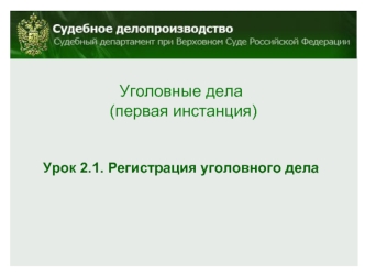 Уголовные дела
 (первая инстанция)


Урок 2.1. Регистрация уголовного дела